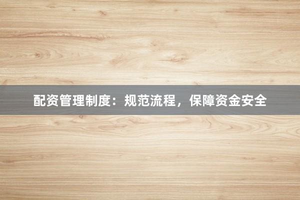 配资管理制度：规范流程，保障资金安全
