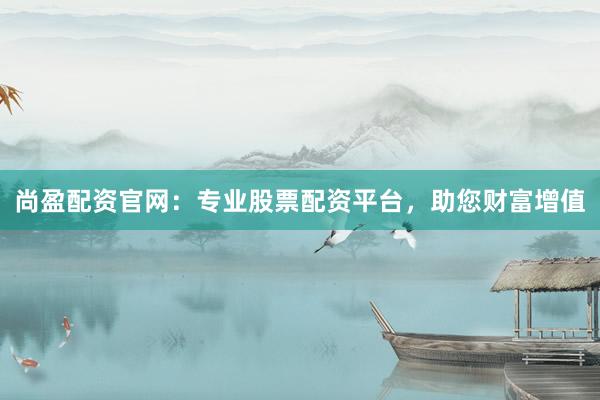 尚盈配资官网：专业股票配资平台，助您财富增值