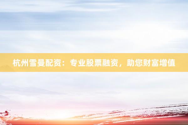杭州雪曼配资：专业股票融资，助您财富增值