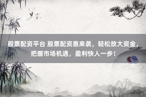 股票配资平台 股票配资惠来袭，轻松放大资金，把握市场机遇，盈利快人一步！