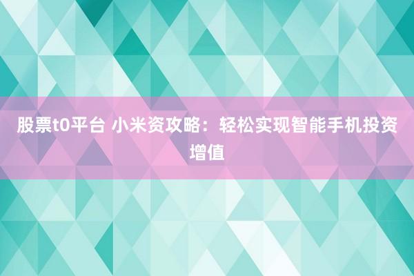 股票t0平台 小米资攻略：轻松实现智能手机投资增值