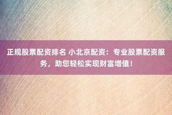 正规股票配资排名 小北京配资：专业股票配资服务，助您轻松实现财富增值！