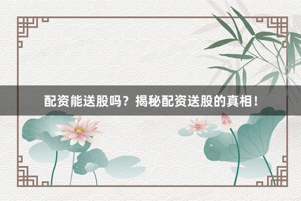 配资能送股吗？揭秘配资送股的真相！