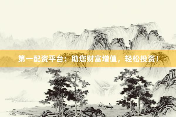 第一配资平台：助您财富增值，轻松投资！