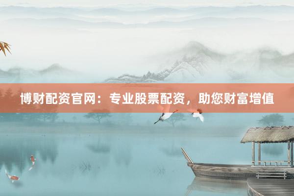 博财配资官网：专业股票配资，助您财富增值