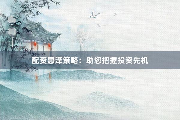 配资惠泽策略：助您把握投资先机