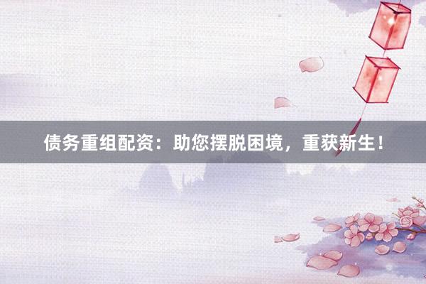 债务重组配资：助您摆脱困境，重获新生！