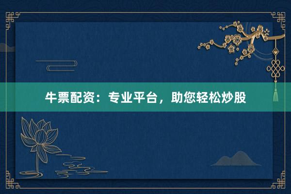 牛票配资：专业平台，助您轻松炒股