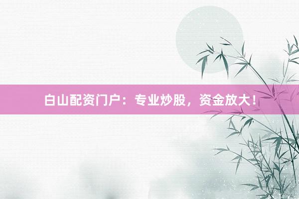 白山配资门户：专业炒股，资金放大！