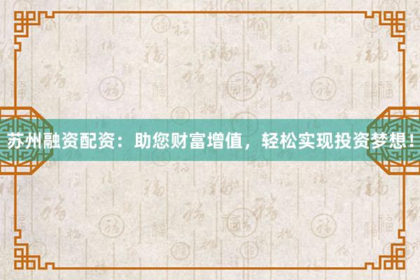 苏州融资配资：助您财富增值，轻松实现投资梦想！