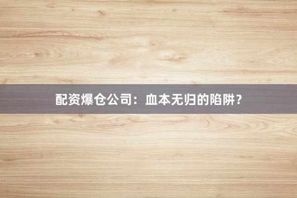 配资爆仓公司：血本无归的陷阱？