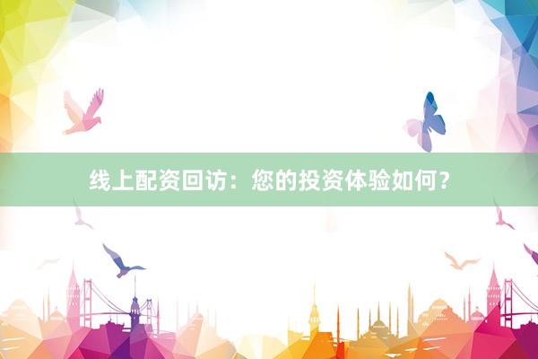 线上配资回访：您的投资体验如何？