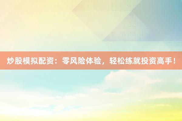 炒股模拟配资：零风险体验，轻松练就投资高手！
