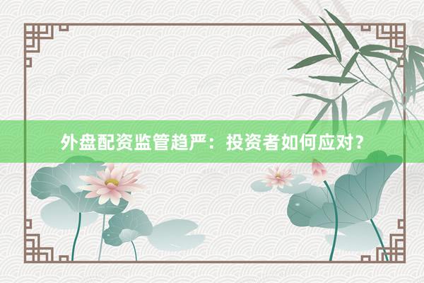 外盘配资监管趋严：投资者如何应对？