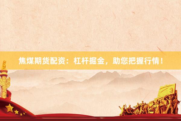 焦煤期货配资：杠杆掘金，助您把握行情！
