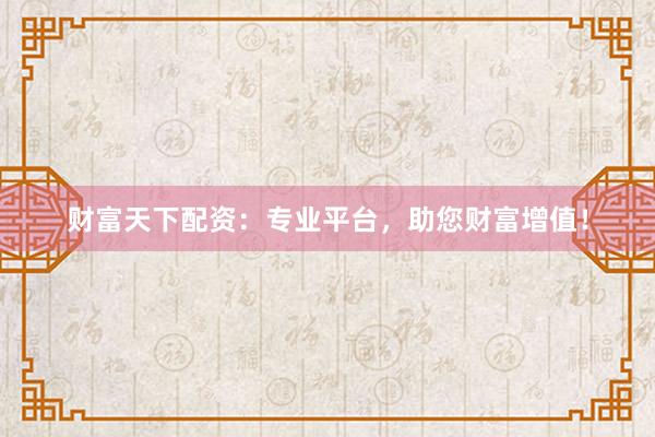 财富天下配资：专业平台，助您财富增值！