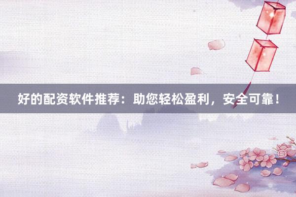 好的配资软件推荐：助您轻松盈利，安全可靠！