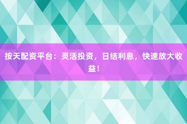 按天配资平台：灵活投资，日结利息，快速放大收益！