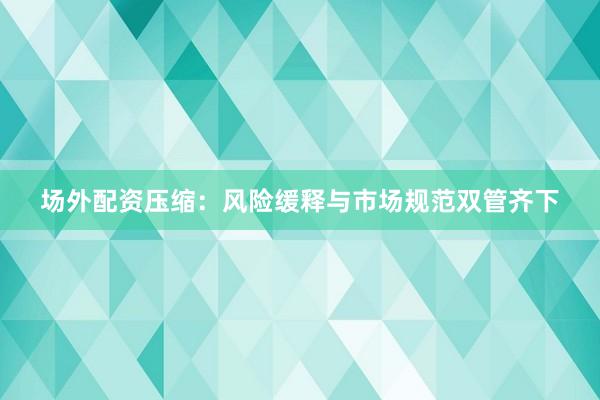 场外配资压缩：风险缓释与市场规范双管齐下