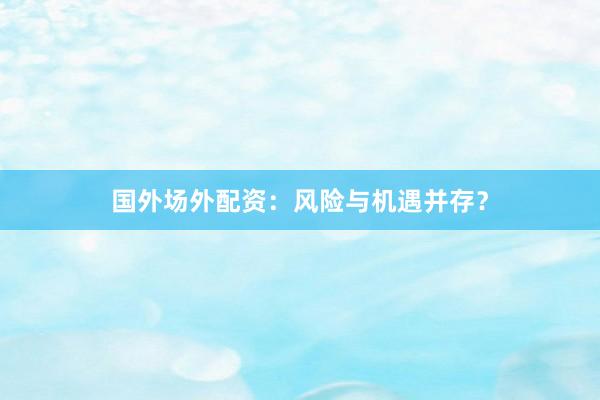 国外场外配资：风险与机遇并存？