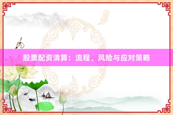 股票配资清算：流程、风险与应对策略