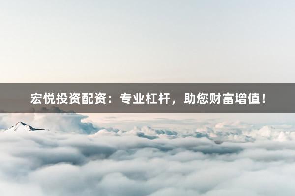 宏悦投资配资：专业杠杆，助您财富增值！