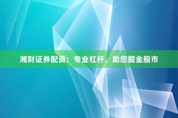 湘财证券配资：专业杠杆，助您掘金股市
