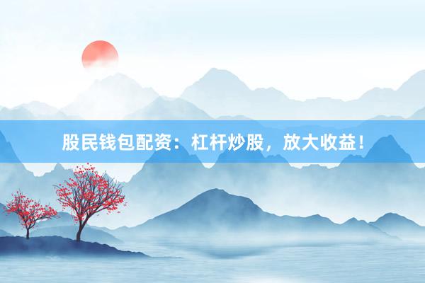 股民钱包配资：杠杆炒股，放大收益！