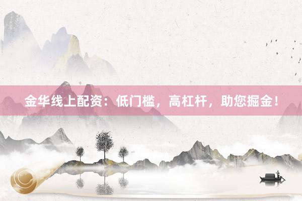 金华线上配资：低门槛，高杠杆，助您掘金！