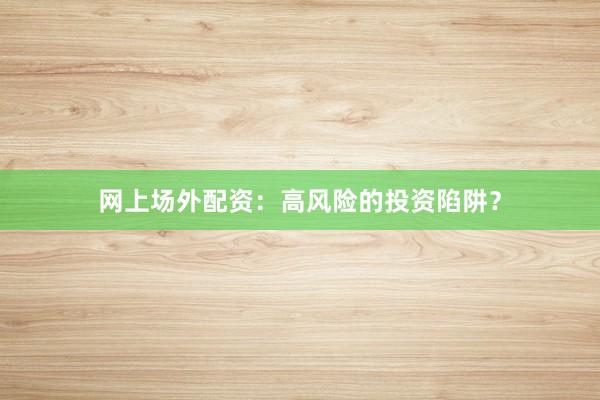 网上场外配资：高风险的投资陷阱？