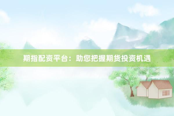 期指配资平台：助您把握期货投资机遇