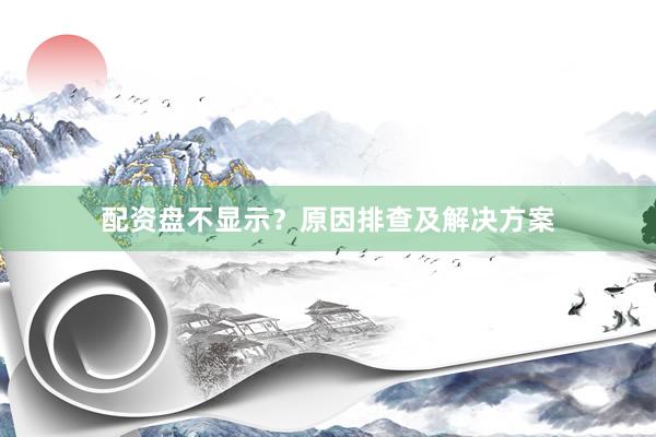配资盘不显示？原因排查及解决方案