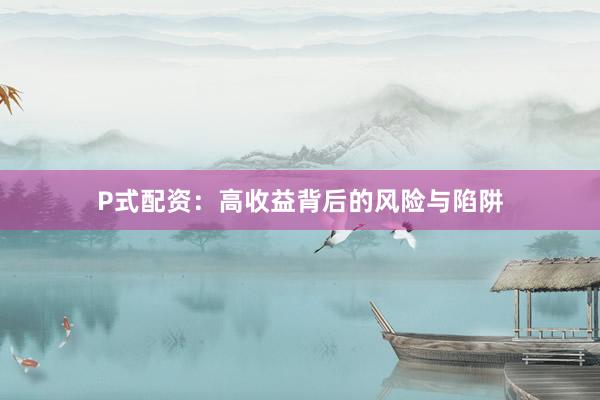 P式配资：高收益背后的风险与陷阱