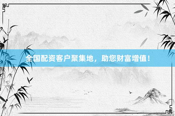 全国配资客户聚集地，助您财富增值！