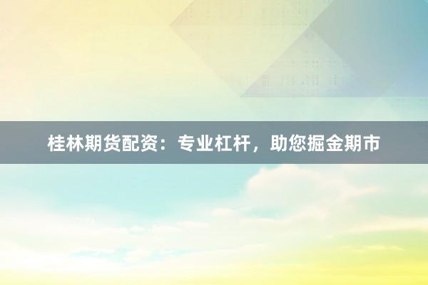 桂林期货配资：专业杠杆，助您掘金期市