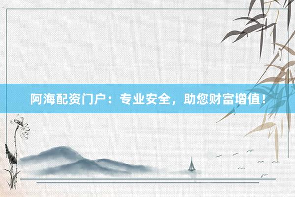 阿海配资门户：专业安全，助您财富增值！