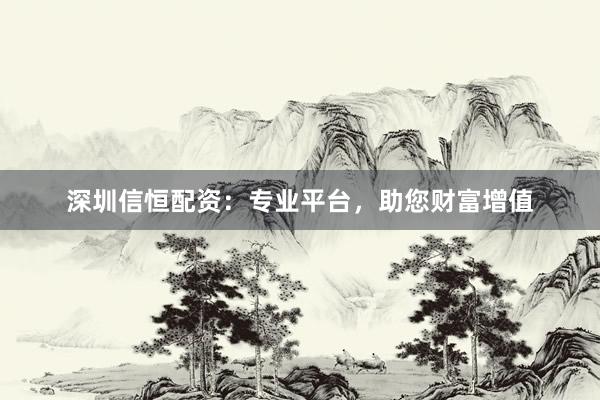 深圳信恒配资：专业平台，助您财富增值