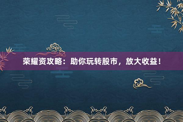 荣耀资攻略：助你玩转股市，放大收益！