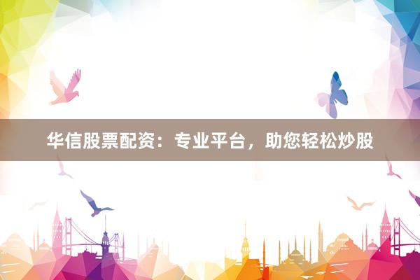 华信股票配资：专业平台，助您轻松炒股