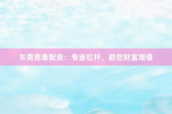 东莞莞泰配资：专业杠杆，助您财富增值