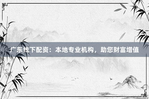 广东线下配资：本地专业机构，助您财富增值