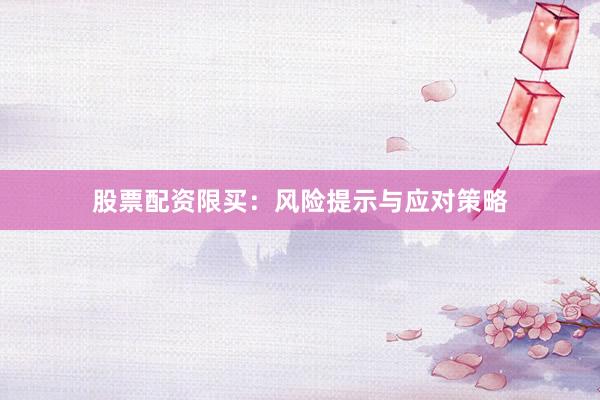 股票配资限买：风险提示与应对策略