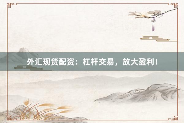 外汇现货配资：杠杆交易，放大盈利！