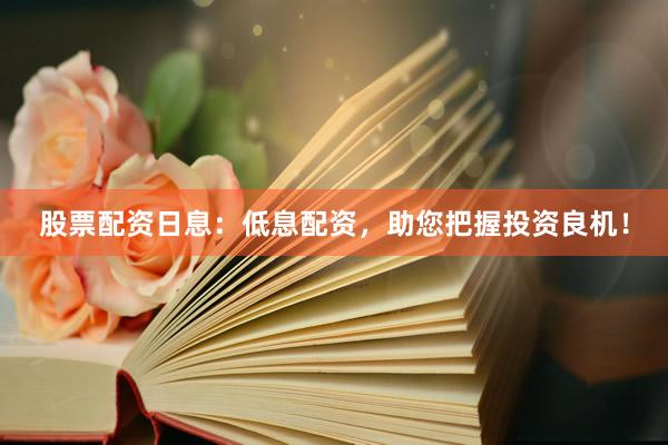 股票配资日息：低息配资，助您把握投资良机！