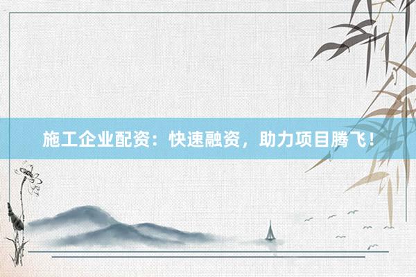 施工企业配资：快速融资，助力项目腾飞！