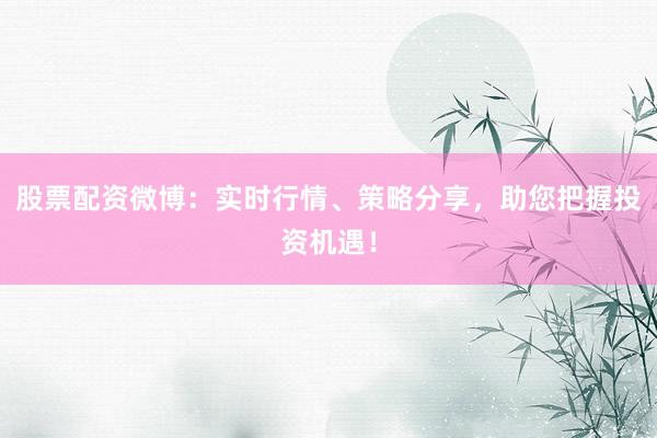 股票配资微博：实时行情、策略分享，助您把握投资机遇！