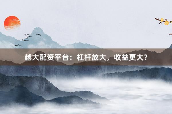 越大配资平台：杠杆放大，收益更大？