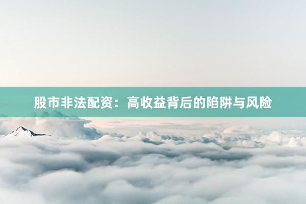 股市非法配资：高收益背后的陷阱与风险