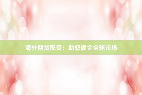 海外期货配资：助您掘金全球市场