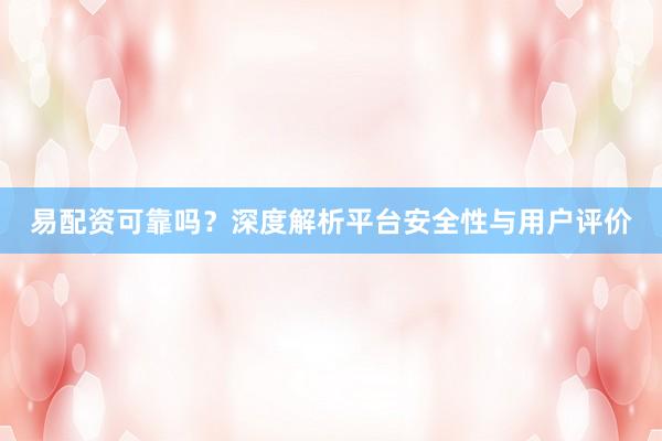 易配资可靠吗？深度解析平台安全性与用户评价